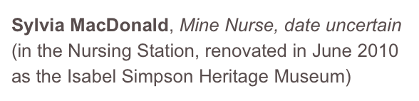 Sylvia MacDonald, Mine Nurse, date uncertain
(in the Nursing Station, renovated in June 2010  as the Isabel Simpson Heritage Museum)
